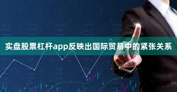 实盘股票杠杆app反映出国际贸易中的紧张关系