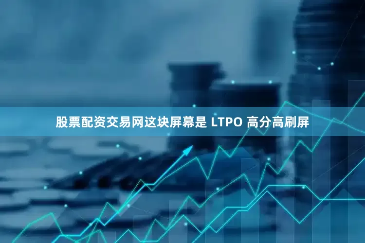 股票配资交易网这块屏幕是 LTPO 高分高刷屏