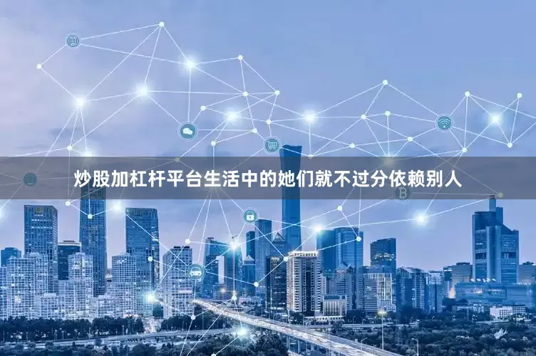 炒股加杠杆平台生活中的她们就不过分依赖别人