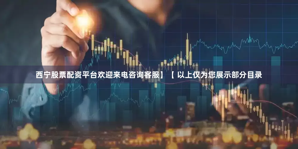 西宁股票配资平台欢迎来电咨询客服】【 以上仅为您展示部分目录