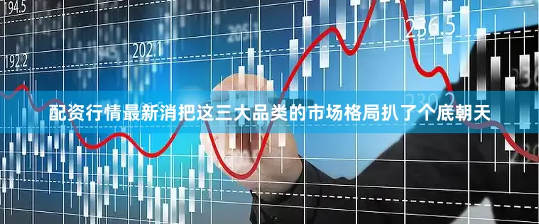 配资行情最新消把这三大品类的市场格局扒了个底朝天