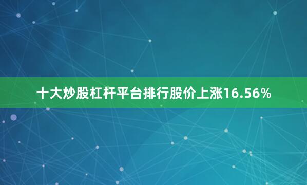 十大炒股杠杆平台排行股价上涨16.56%