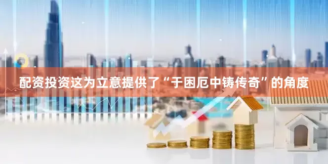 配资投资这为立意提供了“于困厄中铸传奇”的角度